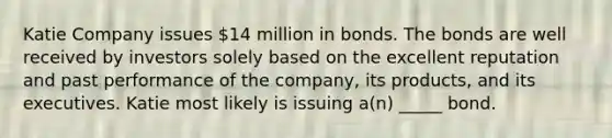 Katie Company issues 14 million in bonds. The bonds are well received by investors solely based on the excellent reputation and past performance of the company, its products, and its executives. Katie most likely is issuing a(n) _____ bond.