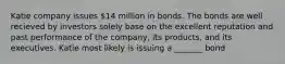 Katie company issues 14 million in bonds. The bonds are well recieved by investors solely base on the excellent reputation and past performance of the company, its products, and its executives. Katie most likely is issuing a _______ bond