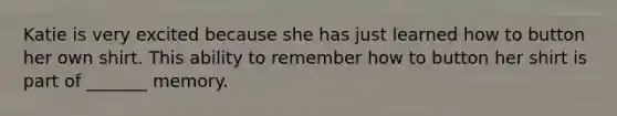 Katie is very excited because she has just learned how to button her own shirt. This ability to remember how to button her shirt is part of _______ memory.