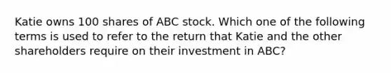 Katie owns 100 shares of ABC stock. Which one of the following terms is used to refer to the return that Katie and the other shareholders require on their investment in ABC?