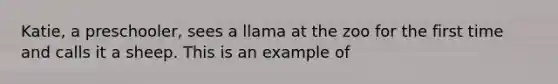 Katie, a preschooler, sees a llama at the zoo for the first time and calls it a sheep. This is an example of