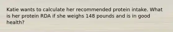 Katie wants to calculate her recommended protein intake. What is her protein RDA if she weighs 148 pounds and is in good health?