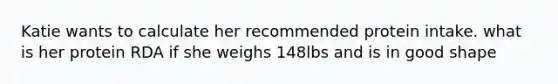 Katie wants to calculate her recommended protein intake. what is her protein RDA if she weighs 148lbs and is in good shape