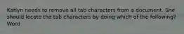 Katlyn needs to remove all tab characters from a document. She should locate the tab characters by doing which of the following? Word