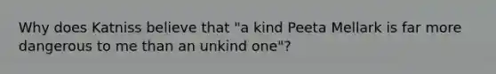 Why does Katniss believe that "a kind Peeta Mellark is far more dangerous to me than an unkind one"?