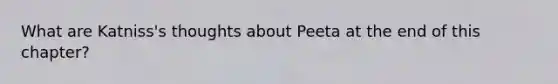 What are Katniss's thoughts about Peeta at the end of this chapter?