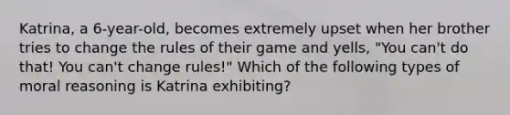 Katrina, a 6-year-old, becomes extremely upset when her brother tries to change the rules of their game and yells, "You can't do that! You can't change rules!" Which of the following types of moral reasoning is Katrina exhibiting?