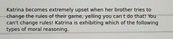 Katrina becomes extremely upset when her brother tries to change the rules of their game, yelling you can t do that! You can't change rules! Katrina is exhibiting which of the following types of moral reasoning.