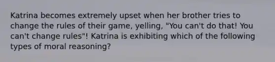 Katrina becomes extremely upset when her brother tries to change the rules of their game, yelling, "You can't do that! You can't change rules"! Katrina is exhibiting which of the following types of moral reasoning?