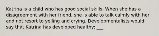 Katrina is a child who has good social skills. When she has a disagreement with her friend, she is able to talk calmly with her and not resort to yelling and crying. Developmentalists would say that Katrina has developed healthy: ___