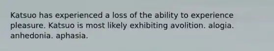 Katsuo has experienced a loss of the ability to experience pleasure. Katsuo is most likely exhibiting avolition. alogia. anhedonia. aphasia.