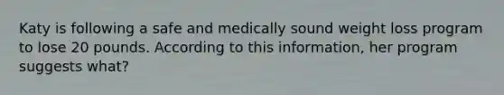 Katy is following a safe and medically sound weight loss program to lose 20 pounds. According to this information, her program suggests what?