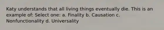 Katy understands that all living things eventually die. This is an example of: Select one: a. Finality b. Causation c. Nonfunctionality d. Universality