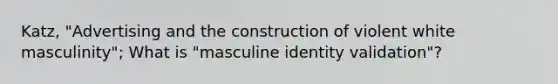 Katz, "Advertising and the construction of violent white masculinity"; What is "masculine identity validation"?