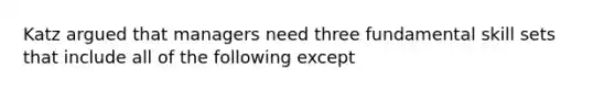 Katz argued that managers need three fundamental skill sets that include all of the following except