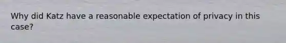 Why did Katz have a reasonable expectation of privacy in this case?