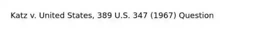 Katz v. United States, 389 U.S. 347 (1967) Question