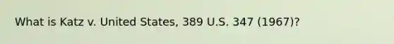 What is Katz v. United States, 389 U.S. 347 (1967)?