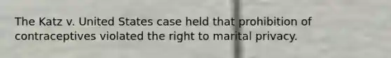 The Katz v. United States case held that prohibition of contraceptives violated the right to marital privacy.