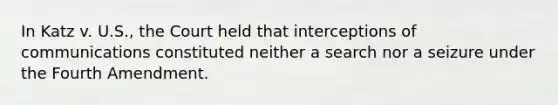 In Katz v. U.S., the Court held that interceptions of communications constituted neither a search nor a seizure under the Fourth Amendment.