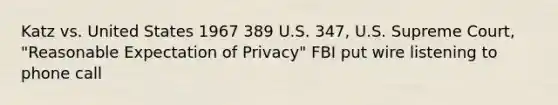 Katz vs. United States 1967 389 U.S. 347, U.S. Supreme Court, "Reasonable Expectation of Privacy" FBI put wire listening to phone call