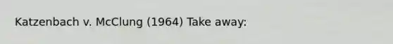 Katzenbach v. McClung (1964) Take away: