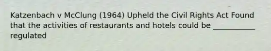 Katzenbach v McClung (1964) Upheld the Civil Rights Act Found that the activities of restaurants and hotels could be ___________ regulated