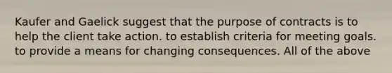 Kaufer and Gaelick suggest that the purpose of contracts is to help the client take action. to establish criteria for meeting goals. to provide a means for changing consequences. All of the above