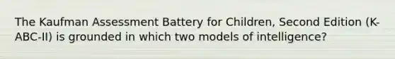 The Kaufman Assessment Battery for Children, Second Edition (K-ABC-II) is grounded in which two models of intelligence?