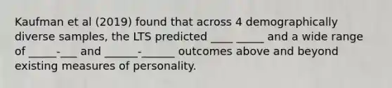 Kaufman et al (2019) found that across 4 demographically diverse samples, the LTS predicted ____ _____ and a wide range of _____-___ and ______-______ outcomes above and beyond existing measures of personality.