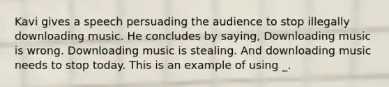 Kavi gives a speech persuading the audience to stop illegally downloading music. He concludes by saying, Downloading music is wrong. Downloading music is stealing. And downloading music needs to stop today. This is an example of using _.