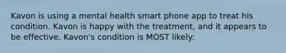 Kavon is using a mental health smart phone app to treat his condition. Kavon is happy with the treatment, and it appears to be effective. Kavon's condition is MOST likely: