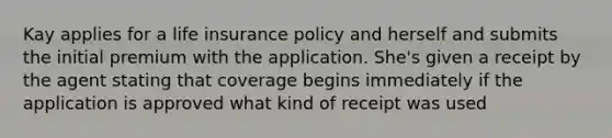 Kay applies for a life insurance policy and herself and submits the initial premium with the application. She's given a receipt by the agent stating that coverage begins immediately if the application is approved what kind of receipt was used