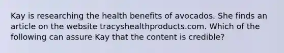 Kay is researching the health benefits of avocados. She finds an article on the website tracyshealthproducts.com. Which of the following can assure Kay that the content is credible?