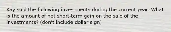 Kay sold the following investments during the current year: What is the amount of net short-term gain on the sale of the investments? (don't include dollar sign)