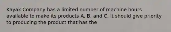 Kayak Company has a limited number of machine hours available to make its products A, B, and C. It should give priority to producing the product that has the