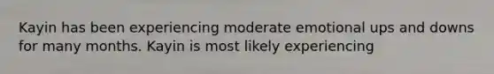 Kayin has been experiencing moderate emotional ups and downs for many months. Kayin is most likely experiencing