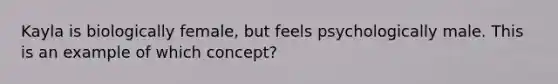 Kayla is biologically female, but feels psychologically male. This is an example of which concept?