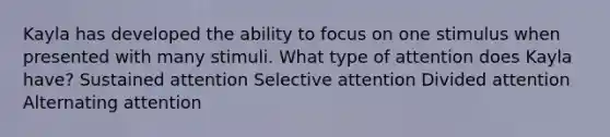 Kayla has developed the ability to focus on one stimulus when presented with many stimuli. What type of attention does Kayla have? Sustained attention Selective attention Divided attention Alternating attention