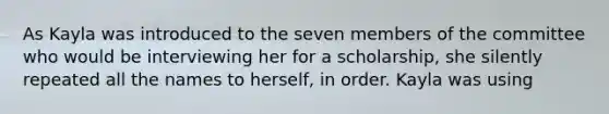 As Kayla was introduced to the seven members of the committee who would be interviewing her for a scholarship, she silently repeated all the names to herself, in order. Kayla was using