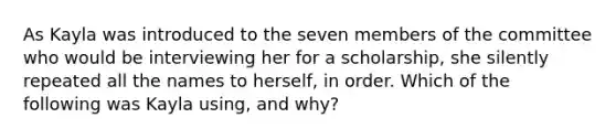 As Kayla was introduced to the seven members of the committee who would be interviewing her for a scholarship, she silently repeated all the names to herself, in order. Which of the following was Kayla using, and why?