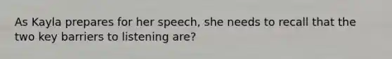 As Kayla prepares for her speech, she needs to recall that the two key barriers to listening are?