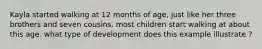 Kayla started walking at 12 months of age, just like her three brothers and seven cousins. most children start walking at about this age. what type of development does this example illustrate ?