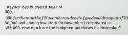 . Kayla's Toys budgeted sales of 300,000 for the month of November and cost of goods sold to equal of 70% of sales. Beginning inventory for November was50,000 and ending inventory for November is estimated at 55,000. How much are the budgeted purchases for November?