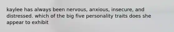 kaylee has always been nervous, anxious, insecure, and distressed. which of the big five personality traits does she appear to exhibit