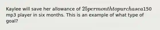 Kaylee will save her allowance of 25 per month to purchase a150 mp3 player in six months. This is an example of what type of goal?