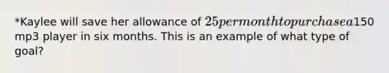 *Kaylee will save her allowance of 25 per month to purchase a150 mp3 player in six months. This is an example of what type of goal?