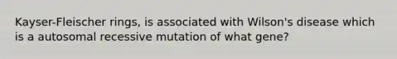 Kayser-Fleischer rings, is associated with Wilson's disease which is a autosomal recessive mutation of what gene?