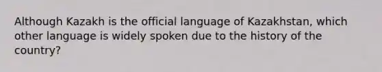 Although Kazakh is the official language of Kazakhstan, which other language is widely spoken due to the history of the country?