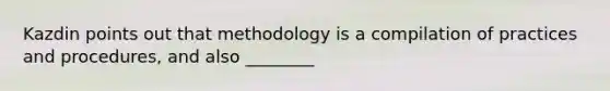 Kazdin points out that methodology is a compilation of practices and procedures, and also ________